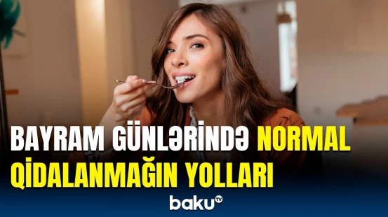 Bayram günləri sağlamlığınıza necə diqqət edə bilərsiniz? | Mütəxəssislərdən faydalı məsləhət