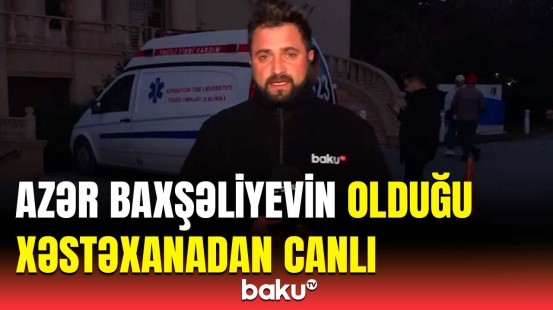 Aktyor Azər Baxşəliyevin olduğu xəstəxanadan canlı bağlantı