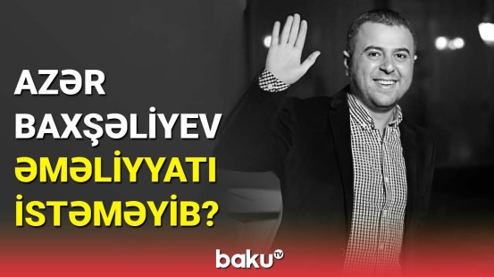 Qurumdan açıqlama | Azər Baxşəliyev böyrək köçürülməsindən imtina edib?