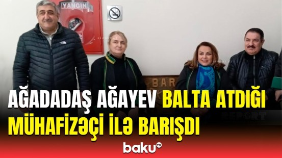 Ağadadaş Ağayevlə barışan mühafizəçi açıqlamasında nə dedi?