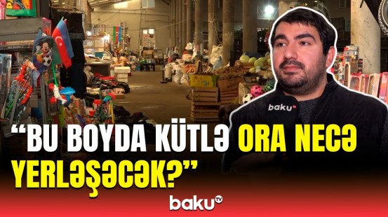 "Keşlə bazarı"nın köçürüləcəyi yer məlum oldu | Satıcılar Baku TV-yə danışdı