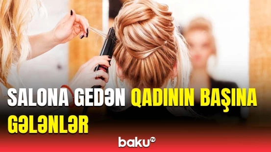 Gözəlləşmək üçün salona gedən qadının başına iş gəldi