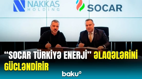 “SOCAR Türkiyə Enerji” və “Nakkaş Holding” arasında uzunmüddətli əməkdaşlıq protokolu imzalandı