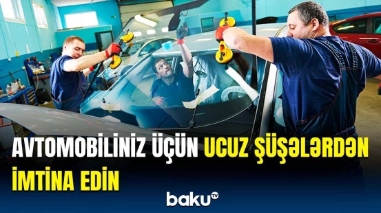 Ucuz şüşələrdən istifadə etməyin riskləri | Ekspertlərdən sürücülərə xəbərdarlıq