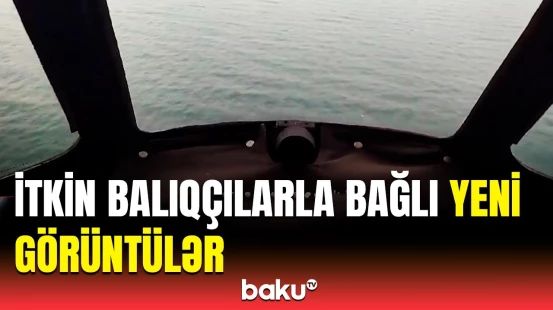 Xəzərdə itkin düşən balıqçıların axtarışı ilə bağlı son vəziyyət