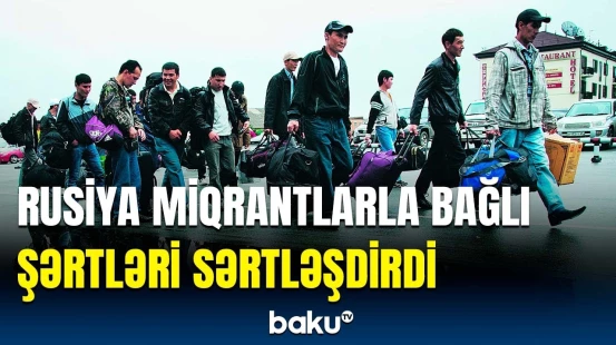 Rusiyada miqrantlar üçün yeni qaydalar | Əməl etməyənləri nə gözləyir?