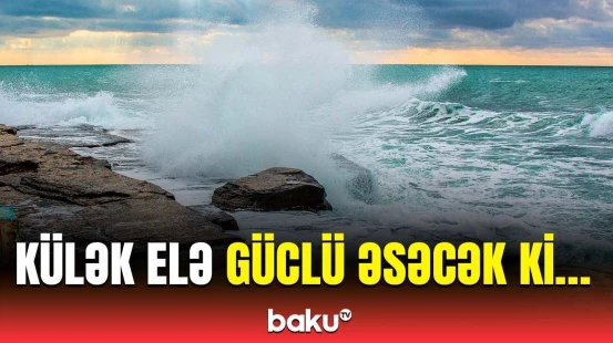 Küləyin sürəti artır | Gəmilərə təcili xəbərdarlıq edildi