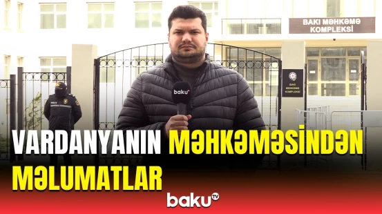 Vardanyanın məhkəməsində nələr baş verir? - Əməkdaşımız məlumatları açıqladı