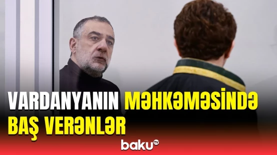 Digər 15 erməniəsilli şəxs isə... | Vardanyanın məhkəmə prosesindən yeni məlumatlar