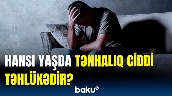 Özünüzü tək hiss edirsinizsə, bunu bilin | Mütəxəssislər xəbərdarlıq etdi