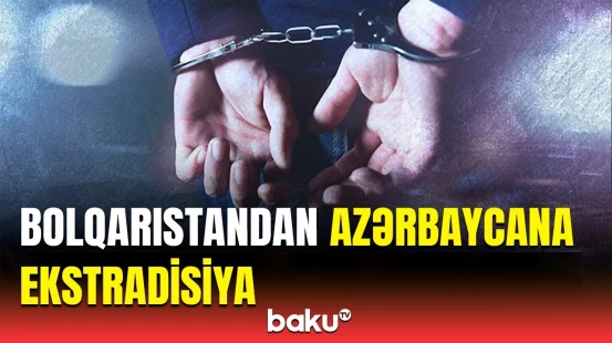 Beynəlxalq axtarışda olan şəxs Bolqarıstandan Azərbaycana gətirildi | Baş Prokurorluqdan açıqlama
