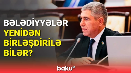 Azərbaycanda bələdiyyələrin sayı neçədir? - Deputatdan açıqlama