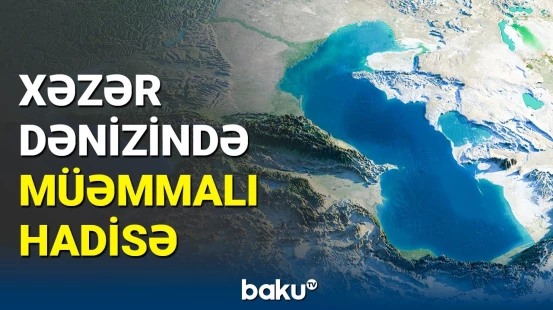 Xəzərdə nə baş verir? | Mütəxəssislər detalları açıqladı