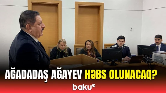 Prokuror Ağadadaş Ağayevlə bağlı cəza istədi | Məhkəmə istintaqı başa çatdı