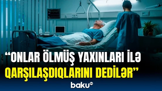 İnsanı “o biri dünya”ya aparan üsul | Bu şəxslərin dedikləri hamını heyrətə gətirir