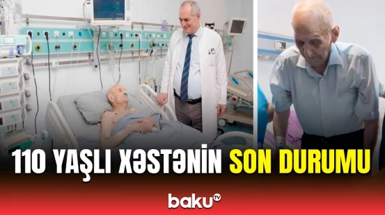 Həkim Bakıda əməliyyat olunan 110 yaşlı kişinin son vəziyyətini açıqladı