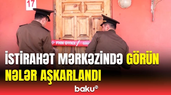 Bu istirahət mərkəzi bağlandı | FHN-in yoxlamasında ortaya çıxdı ki...