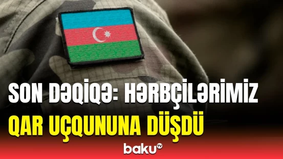 MN-dən qar uçqununa düşən hərbi qulluqçularla bağlı son dəqiqə məlumatı