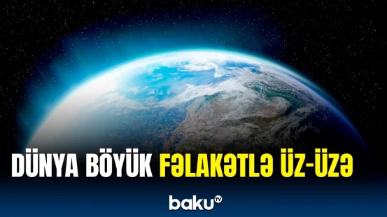 Vəziyyət getdikcə pisləşir | Alimlər həyəcan təbili çaldı