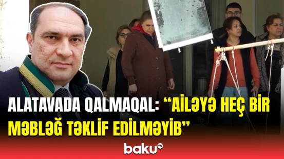 Alatavada qanunsuz dağılan evin dəyəri | Ailənin vəkilindən açıqlama