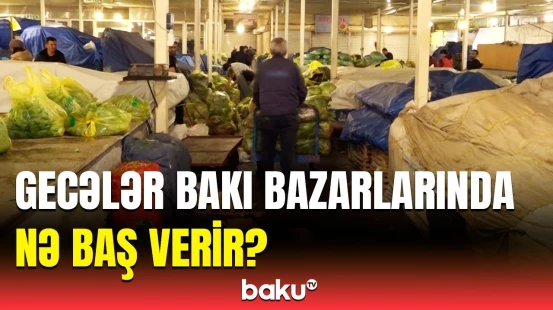 Bakıdakı bu bazarların görünməyən tərəfləri | Gecədən səhərə qədər...