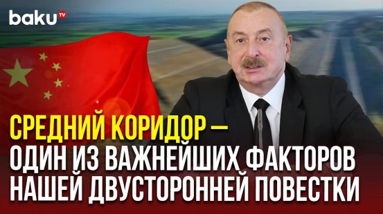 Ильхам Алиев об отношениях с Китаем и строительстве дороги в Нахчиван в объезд Армении через Иран