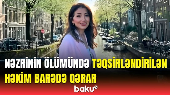 Əməliyyatdan sonra ölən Nəzrinin həkimi Sənan Mehdiyev barədə məhkəmə qərarı