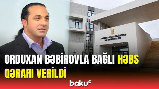 Orduxan Bəbirov Baş Prokurorluğun İstintaq İdarəsinə çağırılıb | Detallar açıqlandı