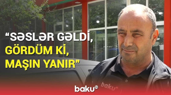 Sənədlərim, telefonum maşında yanıb... | Yanğında yanan maşınlara dəyən ziyanı kim ödəyəcək?