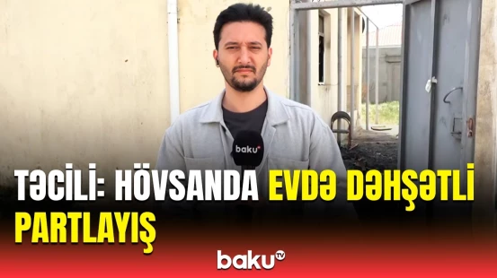 Hövsanda qorxulu partlayış | Hadisənin detalları məlum oldu