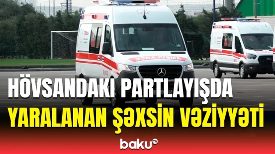 Hövsandakı partlayışda yaralanan şəxs barədə həkimdən açıqlama