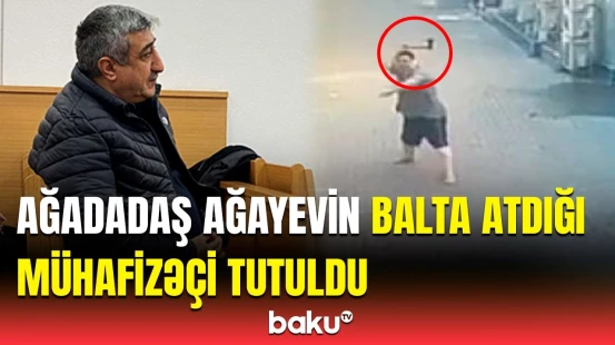 Ağadadaş Ağayevin balta atdığı mühafizəçi niyə həbs edildi?