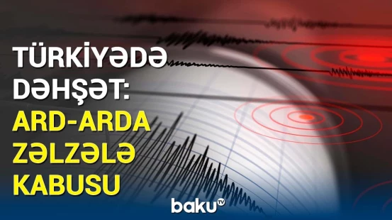 Türkiyə 1 gündə 2 dəfə silkələndi | Zəlzələlərlə bağlı son dəqiqə məlumatı