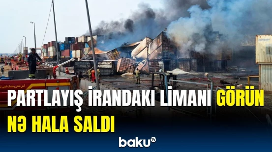 Bəndər Abbas limanında partlayışdan sonrakı vəziyyət | Dəhşətli görüntülər