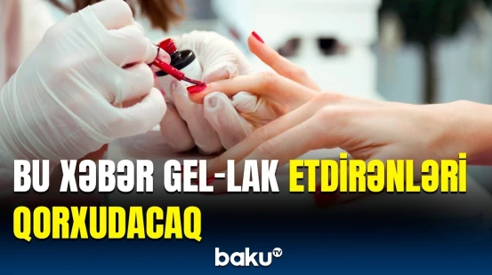 Gel-lak etdirənlərin bilmədikləri detallar | Əsas təhlükə budur ki...
