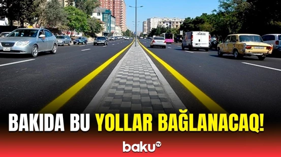 Bu yollarda hərəkət tam məhdudlaşdırılacaq | Tarix və səbəb açıqlandı