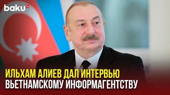 Президент Азербайджана дал интервью Информационному агентству Социалистической Республики Вьетнам