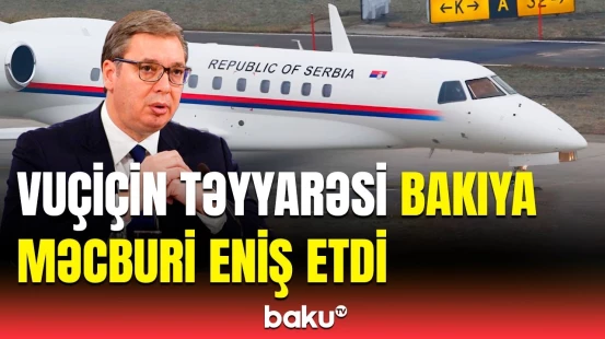 Serbiya Prezidentinin səfəri niyə alınmadı? - Bakıya məcburi enişin səbəbi