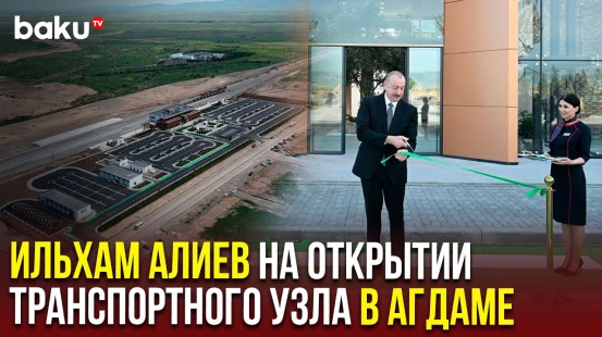 Президент Ильхам Алиев принял участие в открытии железнодорожного и автовокзального комплекса Агдама
