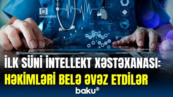 Xəstələrə "virtual həkim"lər baxdı, nəticə isə... | Dünyaya səs salan süni intellekt xəstəxanası
