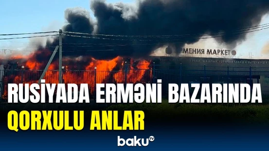 Moskvada erməni bazarında güclü yanğın | Hadisə barədə təcili məlumat