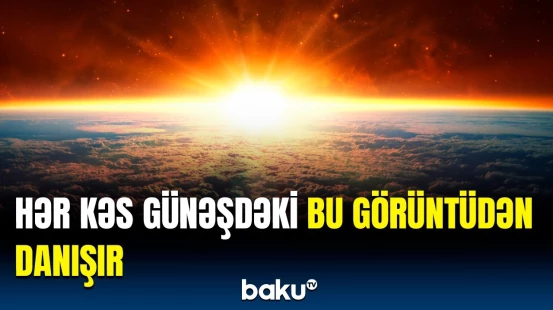 Günəşdə ilk dəfə görün nə müşahidə edildi | Mütəxəssislərdən açıqlama