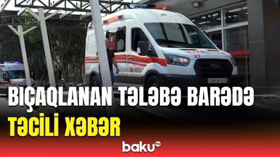 Xəzər Universitetinin bıçaqlanan tələbəsi barədə xəstəxanadan vacib açıqlama