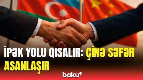 Azərbaycanla Çin arasında yeni mərhələ | Qafqazdan Uzaq Şərqə maneəsiz marşrutun önəmi