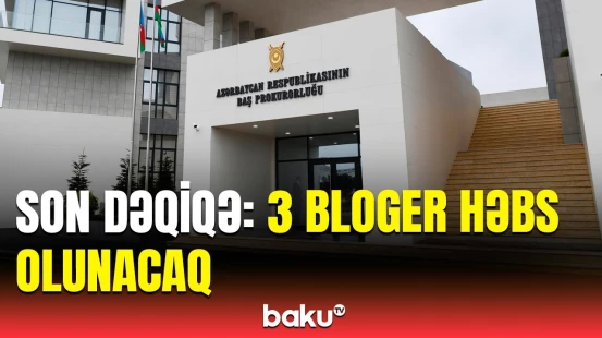Xaricdə yaşayan 3 blogerlə bağlı məhkəmə qərar çıxardı | Baş Prokurorluqdan təcili məlumat