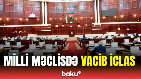 Milli Məclisdə nələr müzakirə olunur? - İclas barədə detallar