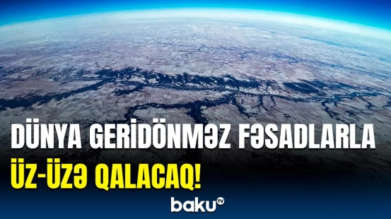 Dünyanı gözləyən fəlakət barədə xəbərdarlıq | Hətta ən yaxşı halda belə...