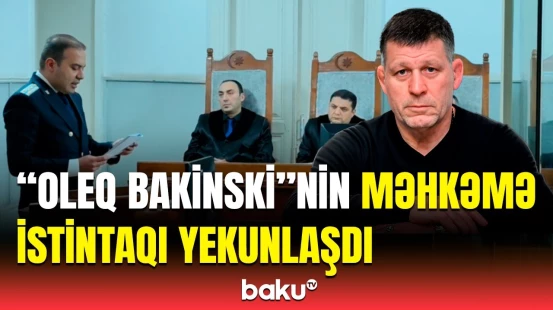 Prokuror “Oleq Bakinski”yə  hansı cəzanı istədi? | Məhkəmə barədə detallar