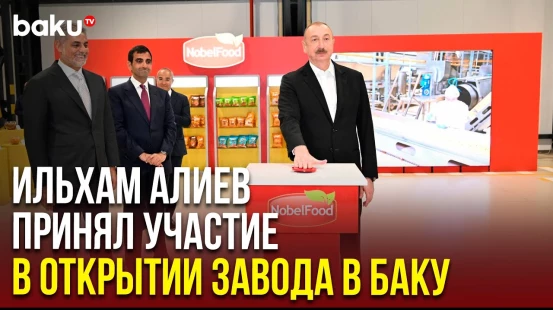 Ильхам Алиев принял участие в открытии завода по производству закусок ООО Nobel Food Industry