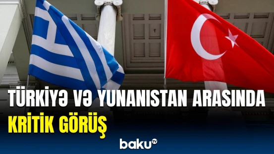 Türkiyə və Yunanıstan rəsmiləri nələri müzakirə etdi? - Ankaradakı görüşün detalları